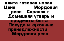 плита газовая новая  › Цена ­ 4 000 - Мордовия респ., Саранск г. Домашняя утварь и предметы быта » Посуда и кухонные принадлежности   . Мордовия респ.